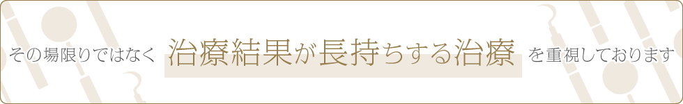 その場限りではなく、治療効果が長持ちする治療を重視しております。